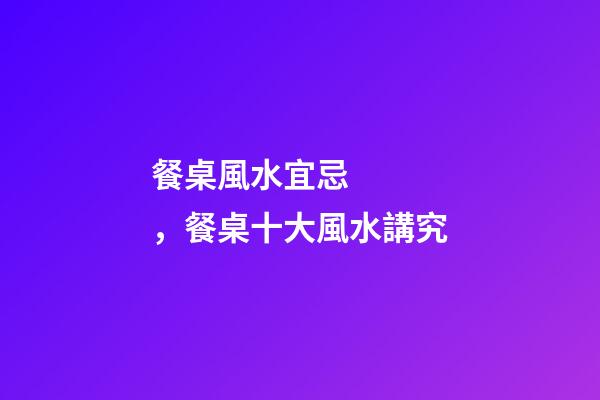 餐桌風水宜忌，餐桌十大風水講究